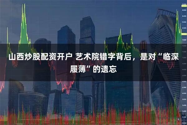 山西炒股配资开户 艺术院错字背后，是对“临深履薄”的遗忘