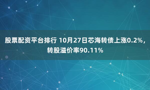 股票配资平台排行 10月27日芯海转债上涨0.2%，转股溢价率90.11%