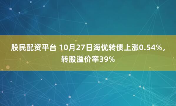 股民配资平台 10月27日海优转债上涨0.54%，转股溢价率39%
