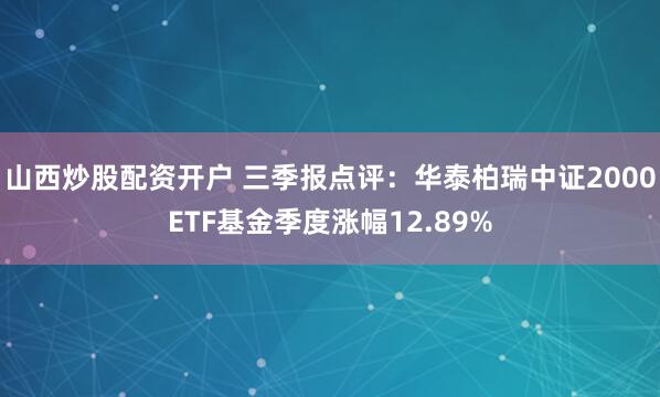 山西炒股配资开户 三季报点评：华泰柏瑞中证2000ETF基金季度涨幅12.89%