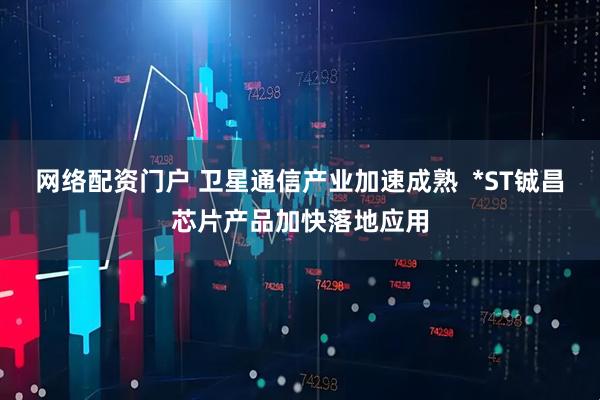 网络配资门户 卫星通信产业加速成熟  *ST铖昌芯片产品加快落地应用
