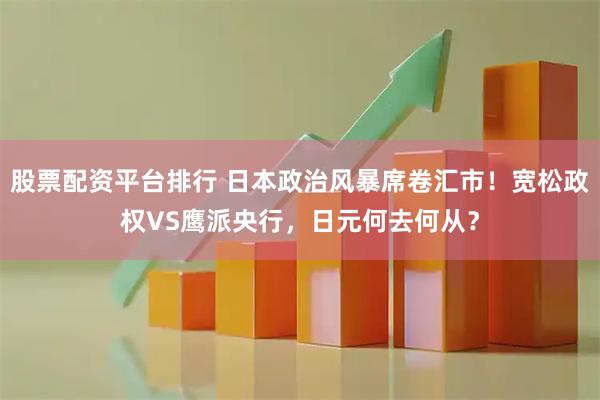 股票配资平台排行 日本政治风暴席卷汇市！宽松政权VS鹰派央行，日元何去何从？