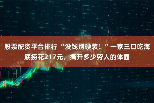 股票配资平台排行 “没钱别硬装！”一家三口吃海底捞花217元，撕开多少穷人的体面