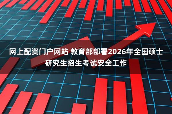 网上配资门户网站 教育部部署2026年全国硕士研究生招生考试安全工作