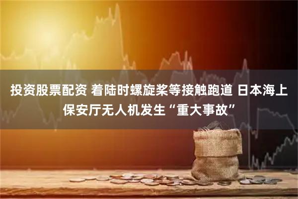 投资股票配资 着陆时螺旋桨等接触跑道 日本海上保安厅无人机发生“重大事故”