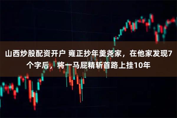 山西炒股配资开户 雍正抄年羹尧家，在他家发现7个字后，将一马屁精斩首路上挂10年