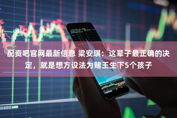 配资吧官网最新信息 梁安琪：这辈子最正确的决定，就是想方设法为赌王生下5个孩子