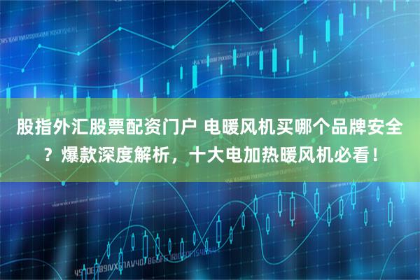 股指外汇股票配资门户 电暖风机买哪个品牌安全？爆款深度解析，十大电加热暖风机必看！