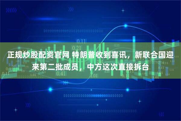 正规炒股配资官网 特朗普收到喜讯，新联合国迎来第二批成员，中方这次直接拆台