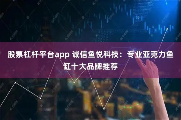 股票杠杆平台app 诚信鱼悦科技：专业亚克力鱼缸十大品牌推荐
