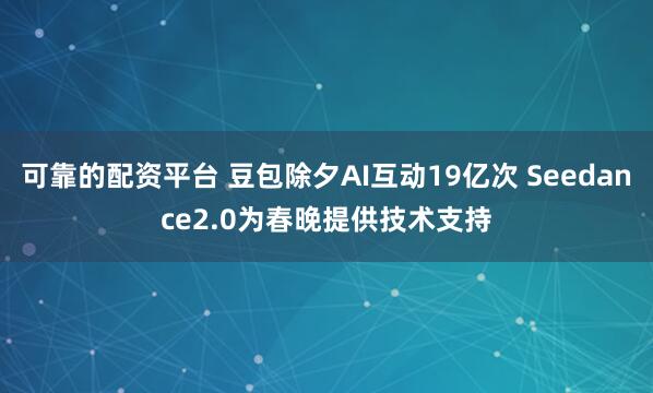可靠的配资平台 豆包除夕AI互动19亿次 Seedance2.0为春晚提供技术支持