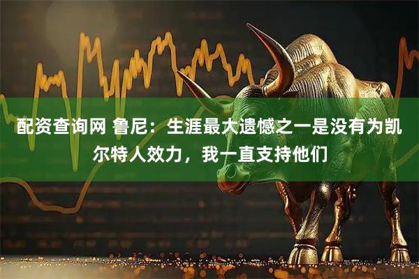配资查询网 鲁尼：生涯最大遗憾之一是没有为凯尔特人效力，我一直支持他们