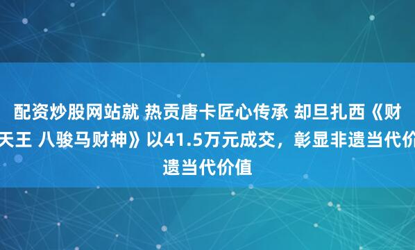 配资炒股网站就 热贡唐卡匠心传承 却旦扎西《财宝天王 八骏马财神》以41.5万元成交,彰显非遗当代价值