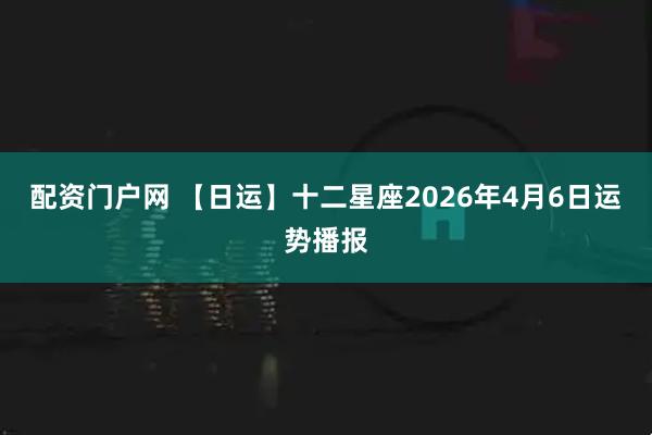 配资门户网 【日运】十二星座2026年4月6日运势播报