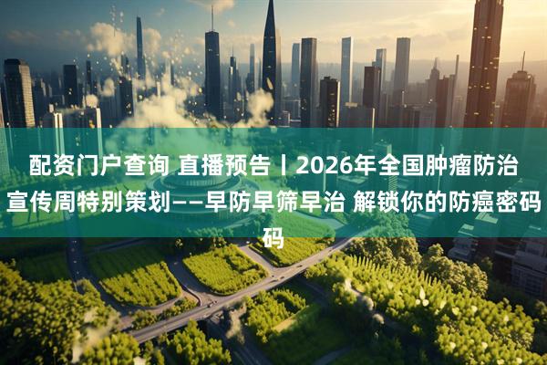 配资门户查询 直播预告丨2026年全国肿瘤防治宣传周特别策划——早防早筛早治 解锁你的防癌密码