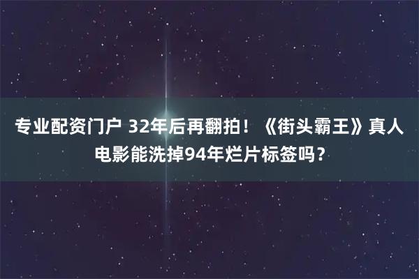 专业配资门户 32年后再翻拍！《街头霸王》真人电影能洗掉94年烂片标签吗？
