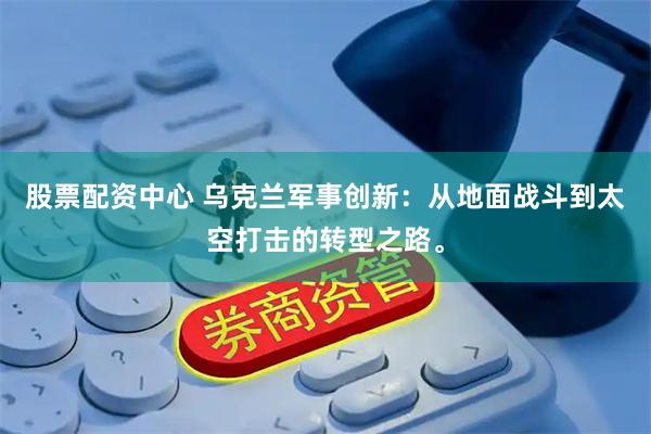 股票配资中心 乌克兰军事创新：从地面战斗到太空打击的转型之路。