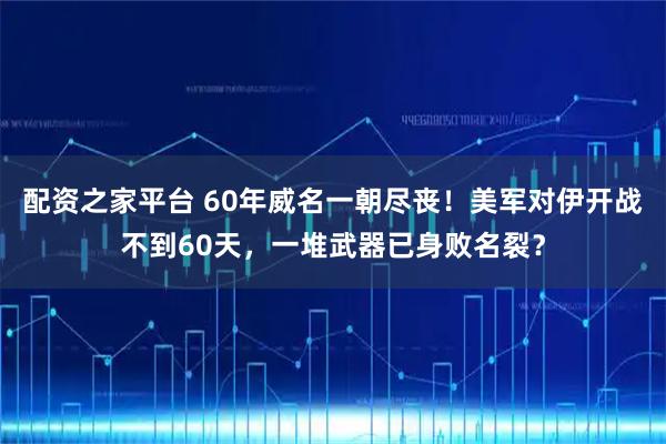 配资之家平台 60年威名一朝尽丧！美军对伊开战不到60天，一堆武器已身败名裂？