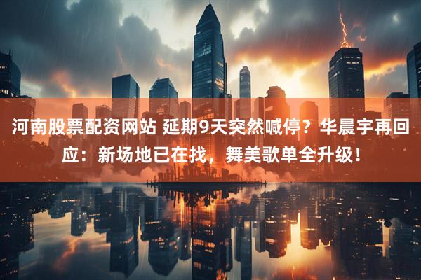 河南股票配资网站 延期9天突然喊停？华晨宇再回应：新场地已在找，舞美歌单全升级！