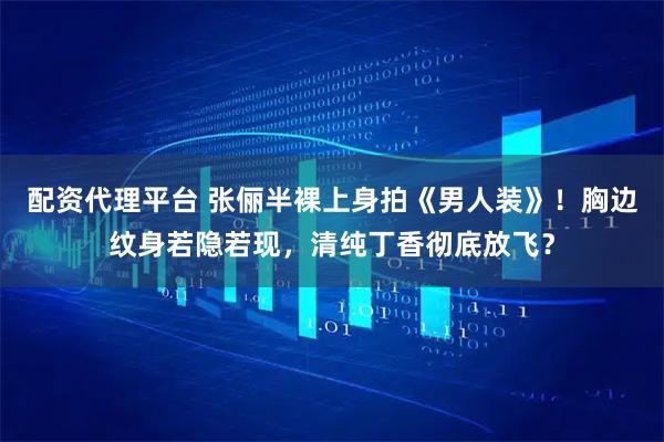 配资代理平台 张俪半裸上身拍《男人装》！胸边纹身若隐若现，清纯丁香彻底放飞？
