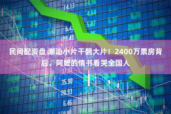 民间配资盘 潮汕小片干翻大片！2400万票房背后，阿嬷的情书看哭全国人