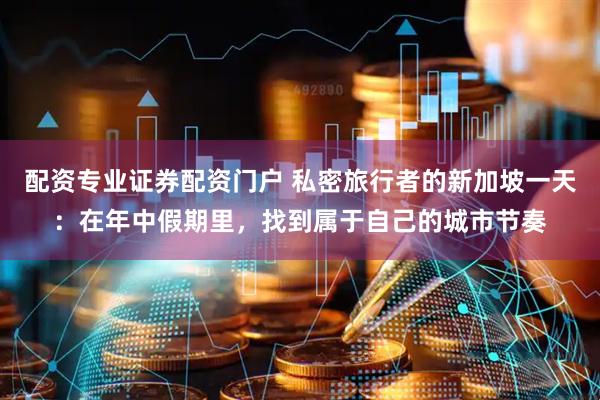 配资专业证券配资门户 私密旅行者的新加坡一天:在年中假期里,找到属于自己的城市节奏