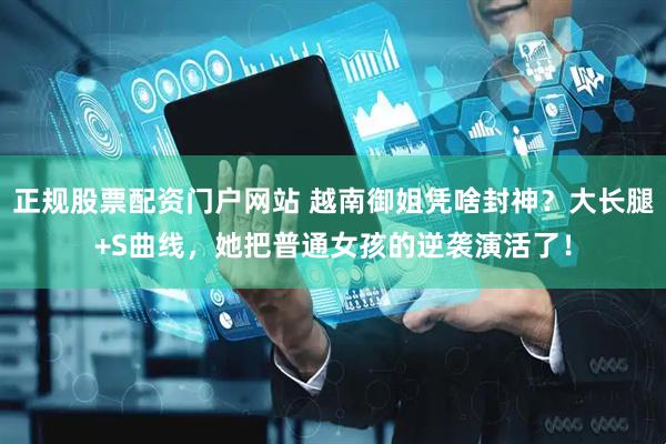 正规股票配资门户网站 越南御姐凭啥封神？大长腿+S曲线，她把普通女孩的逆袭演活了！