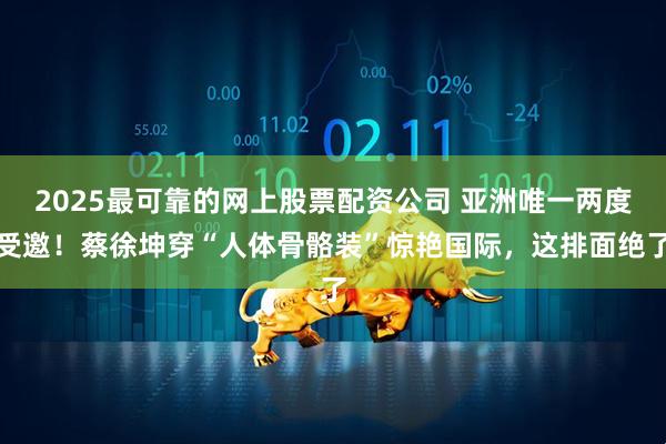 2025最可靠的网上股票配资公司 亚洲唯一两度受邀！蔡徐坤穿“人体骨骼装”惊艳国际，这排面绝了