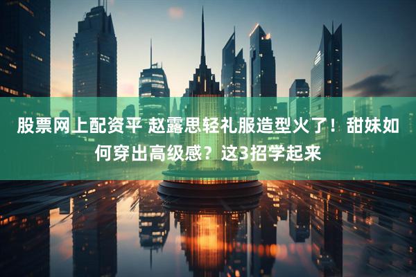 股票网上配资平 赵露思轻礼服造型火了！甜妹如何穿出高级感？这3招学起来