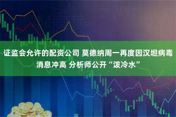 证监会允许的配资公司 莫德纳周一再度因汉坦病毒消息冲高 分析师公开“泼冷水”