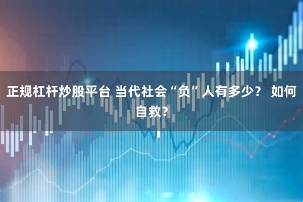 正规杠杆炒股平台 当代社会“负”人有多少？ 如何自救？