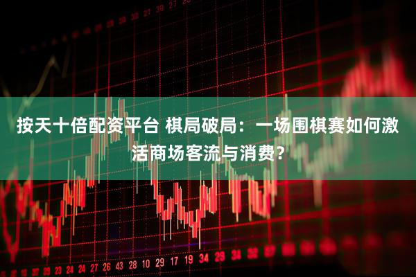 按天十倍配资平台 棋局破局：一场围棋赛如何激活商场客流与消费？