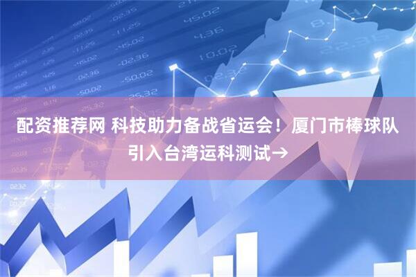配资推荐网 科技助力备战省运会！厦门市棒球队引入台湾运科测试→