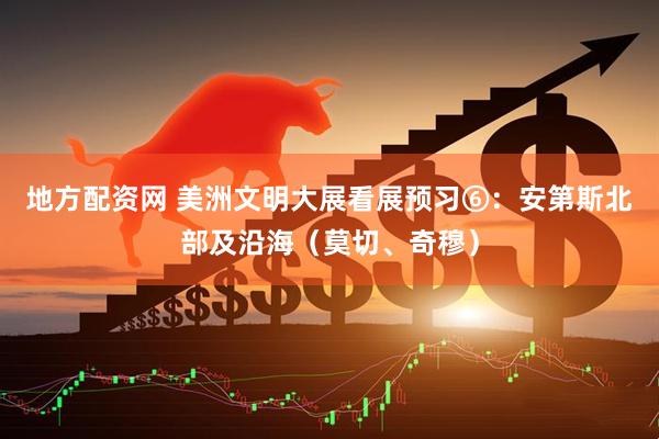 地方配资网 美洲文明大展看展预习⑥:安第斯北部及沿海(莫切、奇穆)