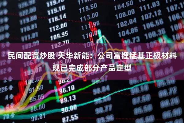 民间配资炒股 天华新能：公司富锂锰基正极材料现已完成部分产品定型