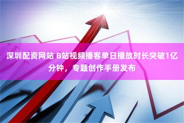 深圳配资网站 B站视频播客单日播放时长突破1亿分钟，专题创作手册发布