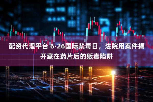 配资代理平台 6·26国际禁毒日，法院用案件揭开藏在药片后的贩毒陷阱