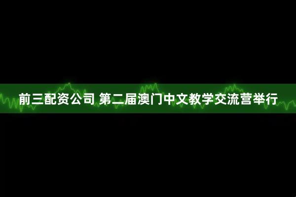 前三配资公司 第二届澳门中文教学交流营举行