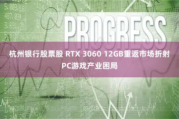 杭州银行股票股 RTX 3060 12GB重返市场折射PC游戏产业困局