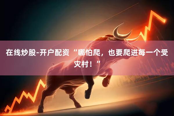 在线炒股-开户配资 “哪怕爬，也要爬进每一个受灾村！”