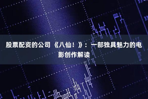 股票配资的公司 《八仙！》：一部独具魅力的电影创作解读