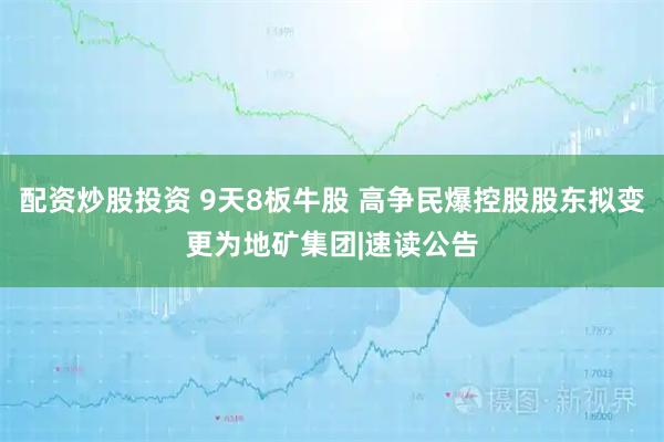 配资炒股投资 9天8板牛股 高争民爆控股股东拟变更为地矿集团|速读公告