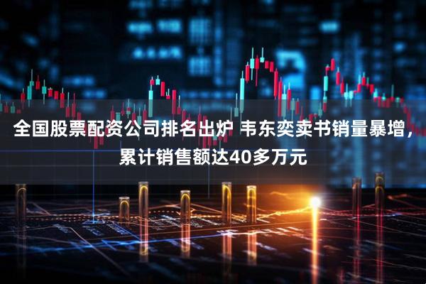 全国股票配资公司排名出炉 韦东奕卖书销量暴增，累计销售额达40多万元