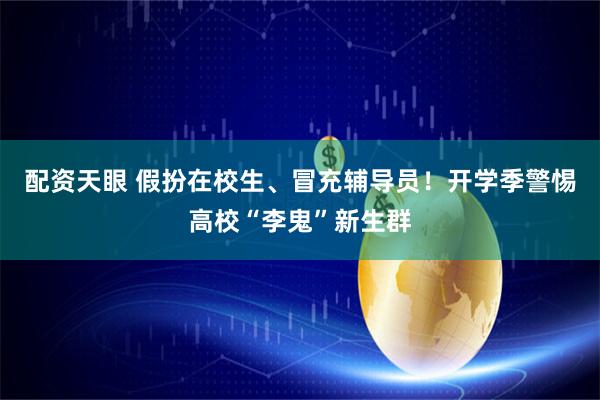 配资天眼 假扮在校生、冒充辅导员！开学季警惕高校“李鬼”新生群