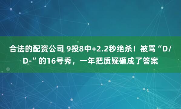 合法的配资公司 9投8中+2.2秒绝杀！被骂“D/D-”的16号秀，一年把质疑砸成了答案