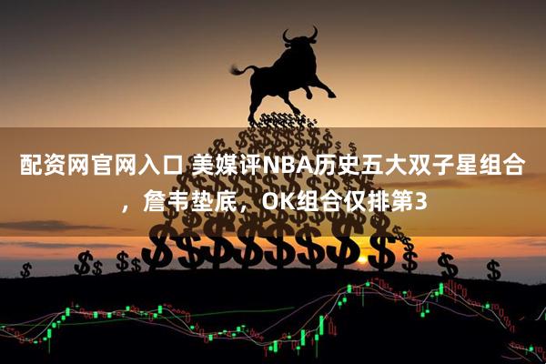 配资网官网入口 美媒评NBA历史五大双子星组合，詹韦垫底，OK组合仅排第3