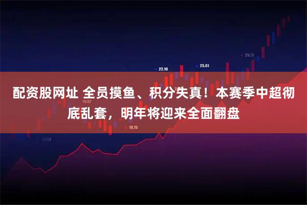 配资股网址 全员摸鱼、积分失真！本赛季中超彻底乱套，明年将迎来全面翻盘