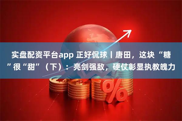 实盘配资平台app 正好侃球丨唐田，这块 “糖”很“甜”（下）：亮剑强敌，硬仗彰显执教魄力