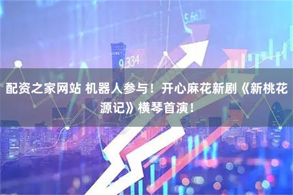 配资之家网站 机器人参与!开心麻花新剧《新桃花源记》横琴首演!