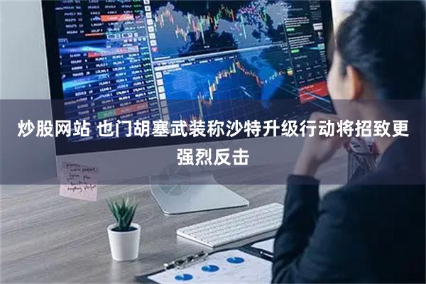 炒股网站 也门胡塞武装称沙特升级行动将招致更强烈反击